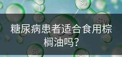 糖尿病患者适合食用棕榈油吗？